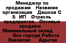 Менеджер по продажам › Название организации ­ Дашков С.Б, ИП › Отрасль предприятия ­ Оптовые продажи › Минимальный оклад ­ 35 000 - Все города Работа » Вакансии   . Адыгея респ.,Адыгейск г.